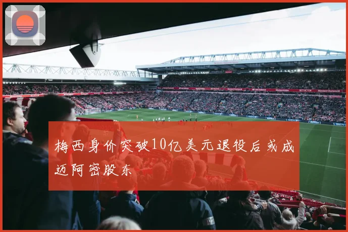 梅西身价突破10亿美元退役后或成迈阿密股东