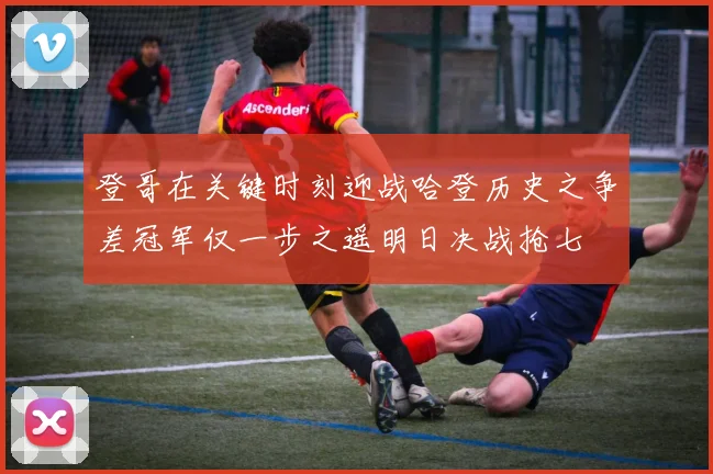 登哥在关键时刻迎战哈登历史之争差冠军仅一步之遥明日决战抢七