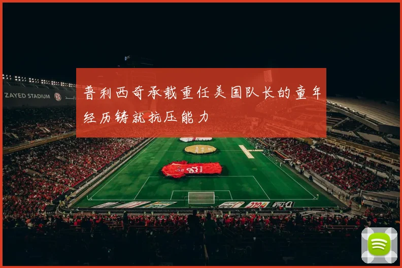 普利西奇承载重任美国队长的童年经历铸就抗压能力
