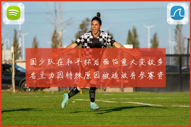 国少队在和平杯后面临重大变故多名主力因特殊原因被迫放弃参赛资格