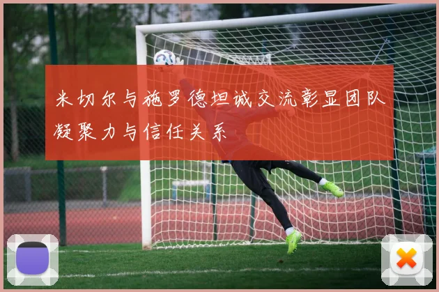 米切尔与施罗德坦诚交流彰显团队凝聚力与信任关系