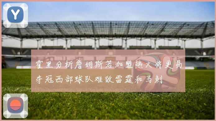 霍里分析詹姆斯若加盟热火将更易夺冠西部球队难敌雷霆和马刺