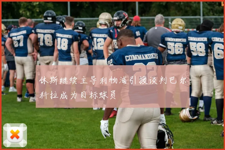 休斯继续主导利物浦引援谈判巴尔科拉成为目标球员