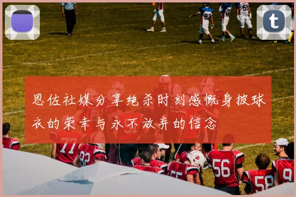 恩佐社媒分享绝杀时刻感慨身披球衣的荣幸与永不放弃的信念