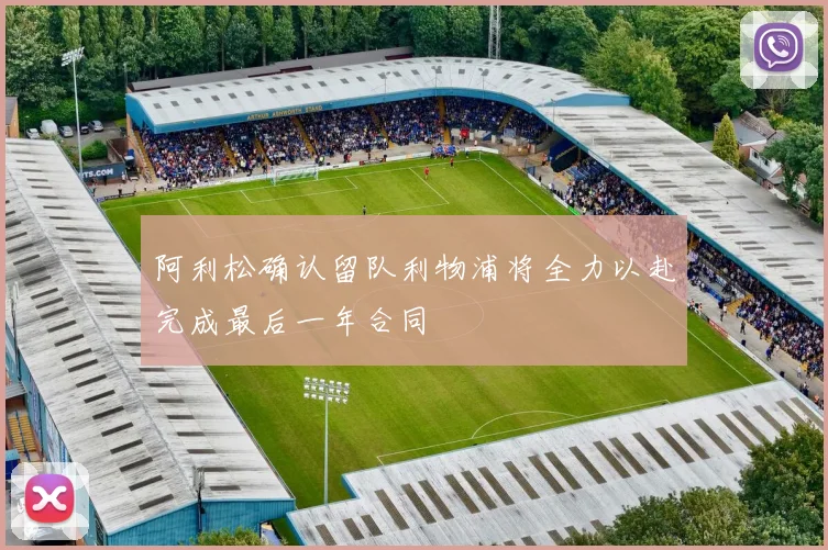 阿利松确认留队利物浦将全力以赴完成最后一年合同