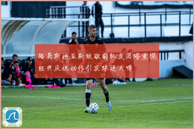路易斯迪亚斯致敬前队友若塔重现经典庆祝动作引发球迷共鸣