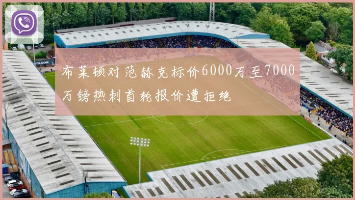 布莱顿对范赫克标价6000万至7000万镑热刺首轮报价遭拒绝