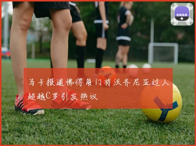 马卡报道佛得角门将沃齐尼亚过人超越C罗引发热议