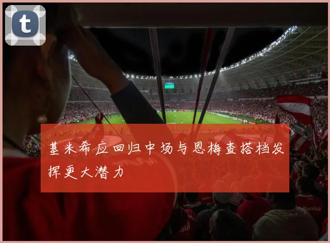 基米希应回归中场与恩梅查搭档发挥更大潜力