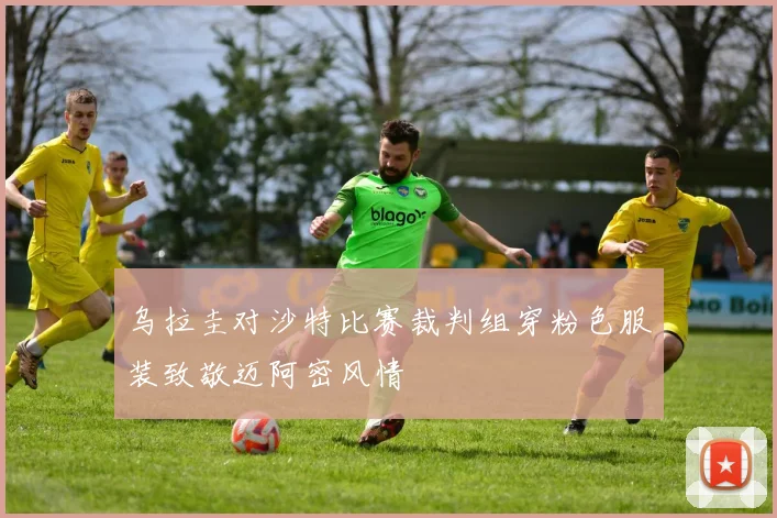 乌拉圭对沙特比赛裁判组穿粉色服装致敬迈阿密风情