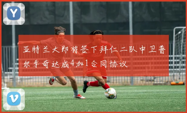 亚特兰大即将签下拜仁二队中卫普尔季奇达成4加1合同协议