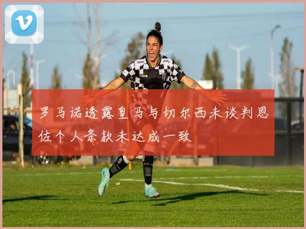 罗马诺透露皇马与切尔西未谈判恩佐个人条款未达成一致