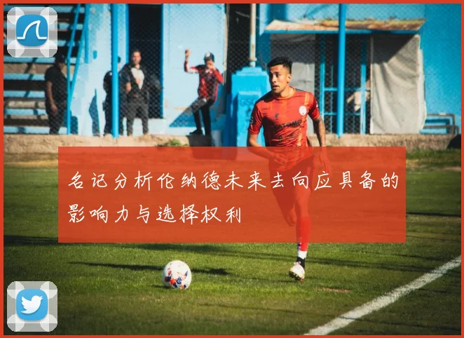 名记分析伦纳德未来去向应具备的影响力与选择权利