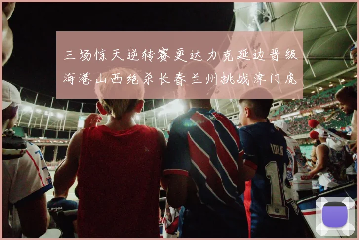 三场惊天逆转赛更达力克延边晋级海港山西绝杀长春兰州挑战津门虎