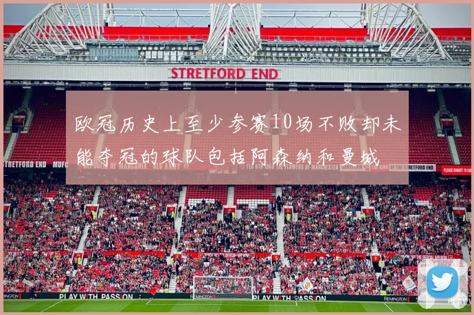 欧冠历史上至少参赛10场不败却未能夺冠的球队包括阿森纳和曼城