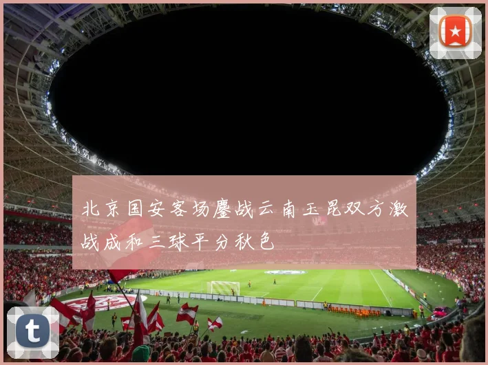 北京国安客场鏖战云南玉昆双方激战成和三球平分秋色
